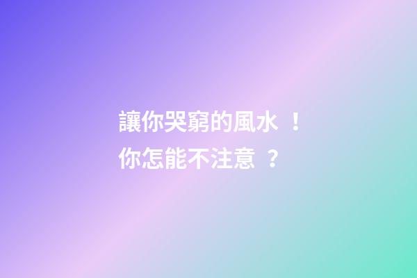 讓你哭窮的風水！你怎能不注意？